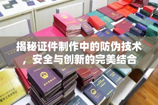 奉节揭秘证件制作中的防伪技术，安全与创新的完美结合