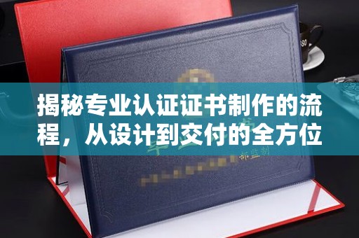 奉节揭秘专业认证证书制作的流程，从设计到交付的全方位指南