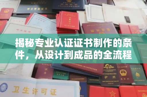奉节揭秘专业认证证书制作的条件，从设计到成品的全流程解析