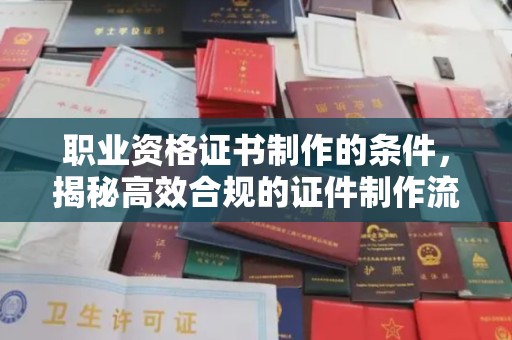奉节职业资格证书制作的条件，揭秘高效合规的证件制作流程