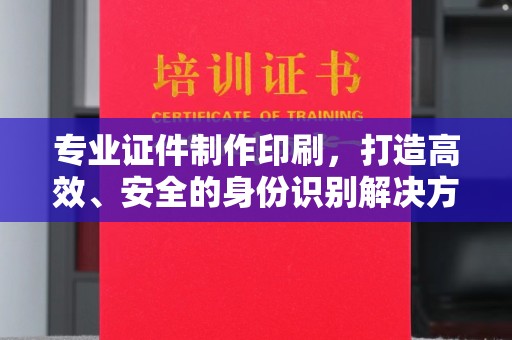 奉节专业证件制作印刷，打造高效、安全的身份识别解决方案