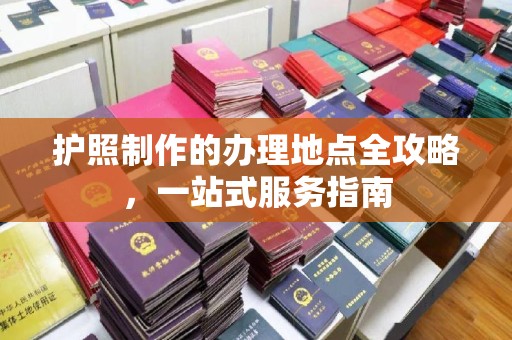 奉节护照制作的办理地点全攻略，一站式服务指南