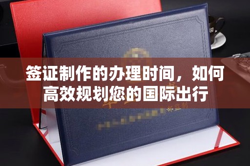 奉节签证制作的办理时间，如何高效规划您的国际出行