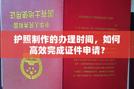 奉节护照制作的办理时间，如何高效完成证件申请？