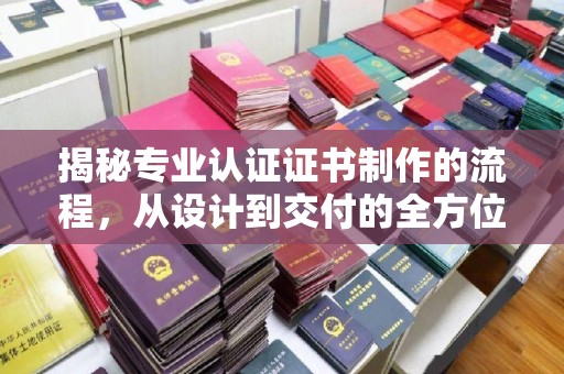 奉节揭秘专业认证证书制作的流程，从设计到交付的全方位指南
