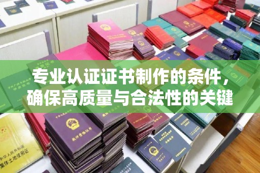 奉节专业认证证书制作的条件，确保高质量与合法性的关键要素