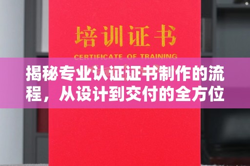 奉节揭秘专业认证证书制作的流程，从设计到交付的全方位解析