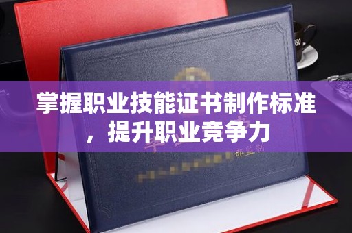 奉节掌握职业技能证书制作标准，提升职业竞争力