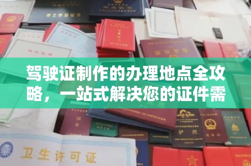 奉节驾驶证制作的办理地点全攻略，一站式解决您的证件需求