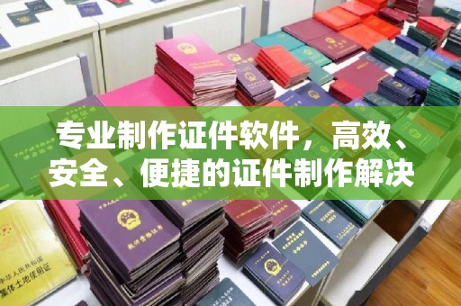 奉节专业制作证件软件，高效、安全、便捷的证件制作解决方案