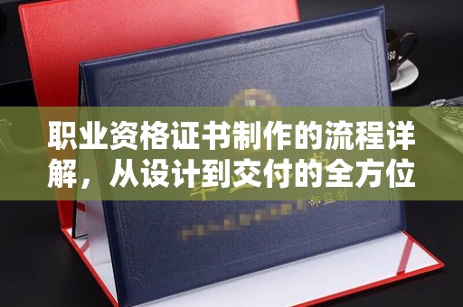 奉节职业资格证书制作的流程详解，从设计到交付的全方位指南